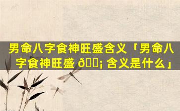 男命八字食神旺盛含义「男命八字食神旺盛 🐡 含义是什么」